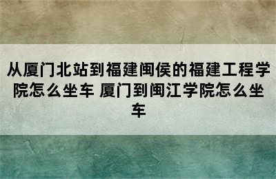 从厦门北站到福建闽侯的福建工程学院怎么坐车 厦门到闽江学院怎么坐车